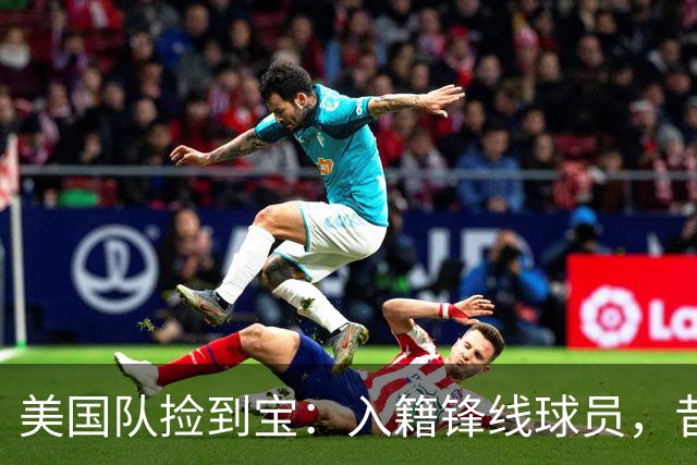 美国队捡到宝：入籍锋线球员，昔日阿森纳边缘人，首战双响，身价达到4000万欧元
